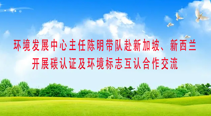 環境發展中心主任陳明帶隊赴新加坡、新西蘭開展碳認證及環境標志互認合作交流